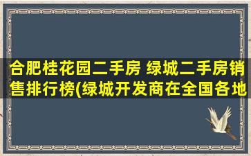 合肥桂花园二手房 绿城二手房销售排行榜(绿城开发商在全国各地各有哪些楼盘)